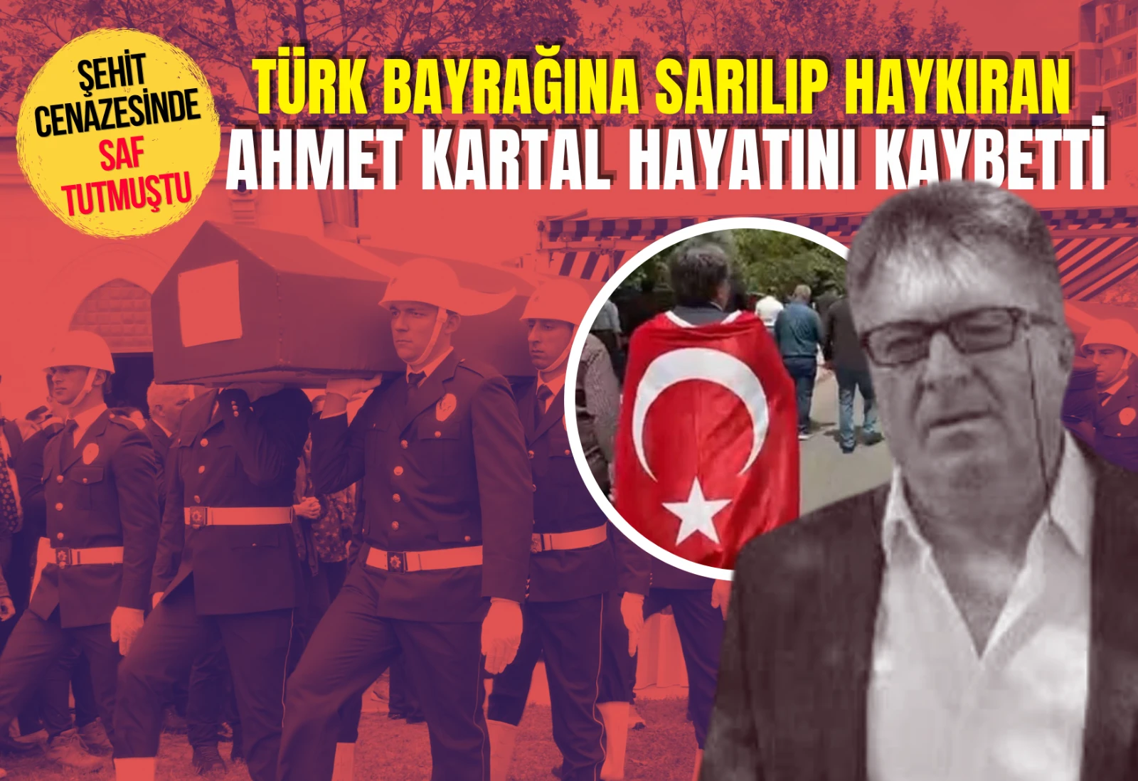 Şehit Cenazesinde Saf Tutmuştu: Türk Bayrağına Sarılıp Haykıran Ahmet Kartal Hayatını Kaybetti